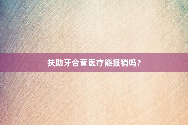 扶助牙合营医疗能报销吗？