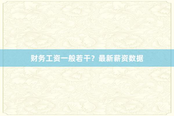 财务工资一般若干？最新薪资数据