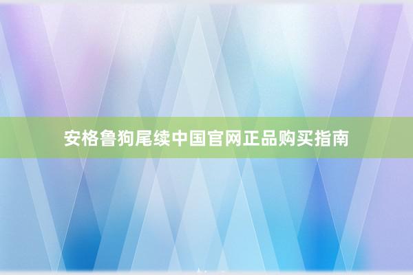 安格鲁狗尾续中国官网正品购买指南