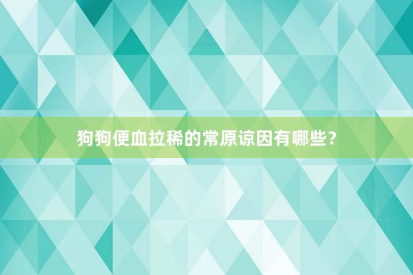 狗狗便血拉稀的常原谅因有哪些？